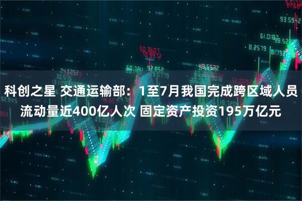科创之星 交通运输部：1至7月我国完成跨区域人员流动量近400亿人次 固定资产投资195万亿元