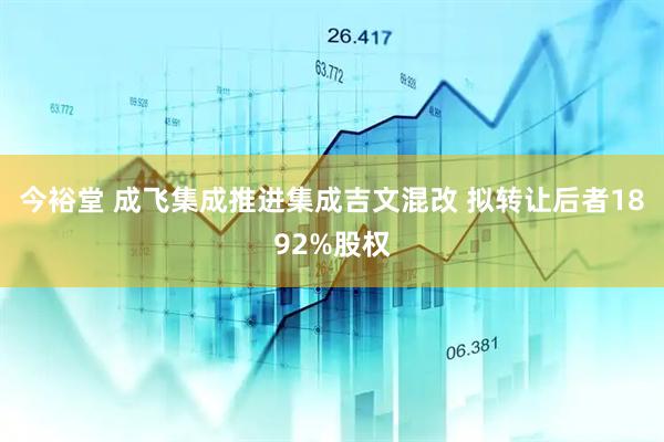 今裕堂 成飞集成推进集成吉文混改 拟转让后者1892%股权