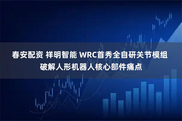 春安配资 祥明智能 WRC首秀全自研关节模组 破解人形机器人核心部件痛点