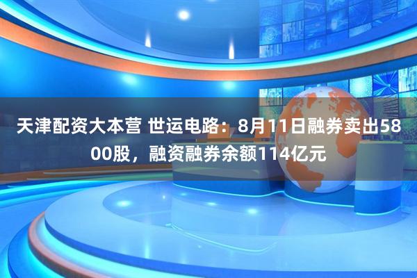 天津配资大本营 世运电路:8月11日融券卖出5800股,融资融券余额114亿元