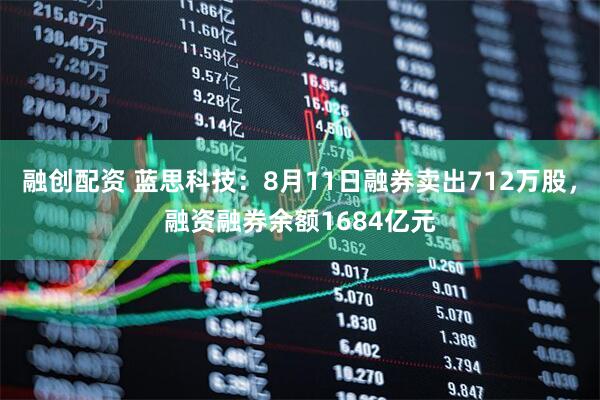 融创配资 蓝思科技：8月11日融券卖出712万股，融资融券余额1684亿元