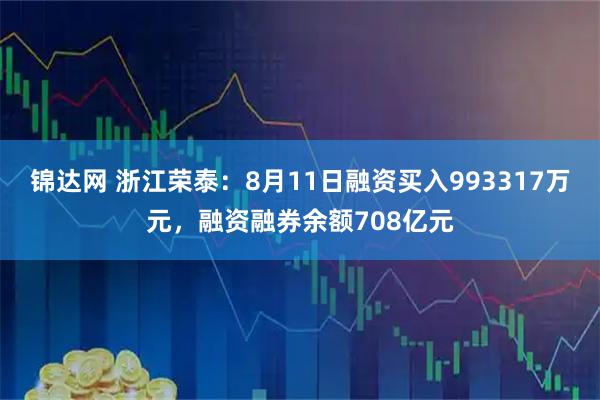 锦达网 浙江荣泰：8月11日融资买入993317万元，融资融券余额708亿元