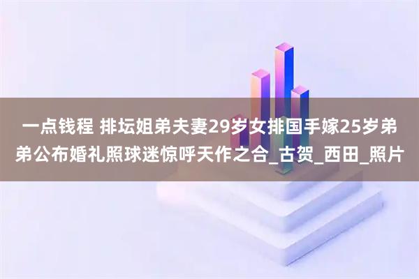 一点钱程 排坛姐弟夫妻29岁女排国手嫁25岁弟弟公布婚礼照球迷惊呼天作之合_古贺_西田_照片
