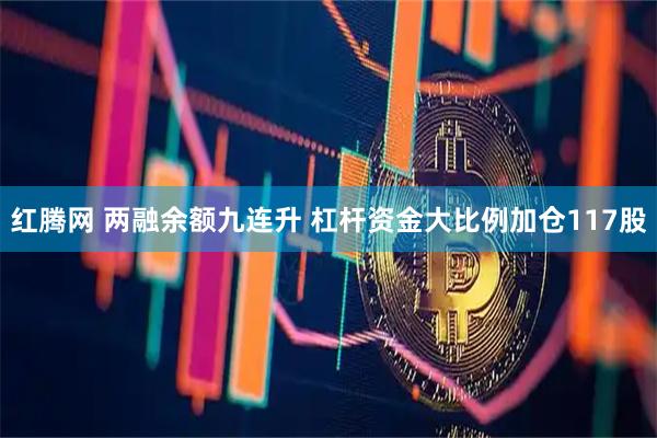 红腾网 两融余额九连升 杠杆资金大比例加仓117股