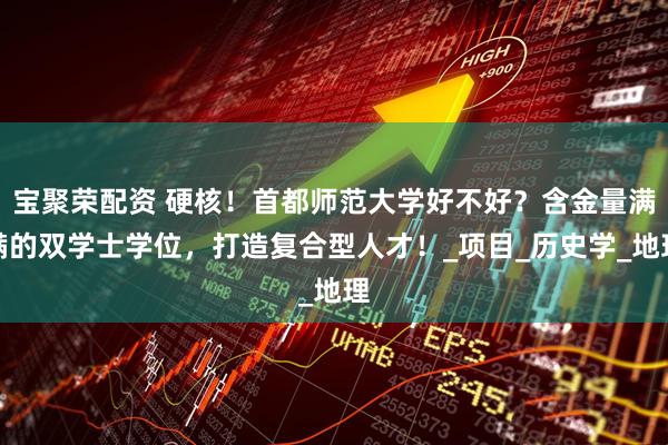 宝聚荣配资 硬核！首都师范大学好不好？含金量满满的双学士学位，打造复合型人才！_项目_历史学_地理
