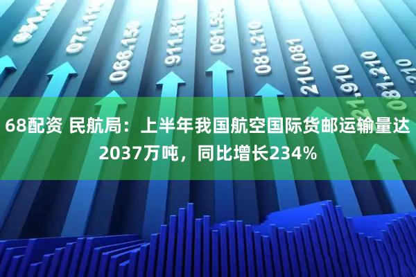 68配资 民航局：上半年我国航空国际货邮运输量达2037万吨，同比增长234%