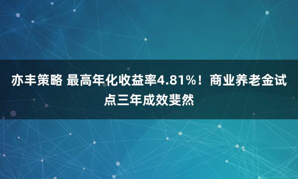 亦丰策略 最高年化收益率4.81%！商业养老金试点三年成效斐然