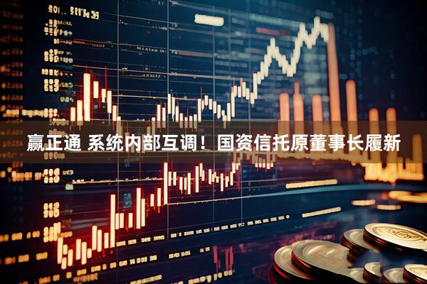 赢正通 系统内部互调！国资信托原董事长履新
