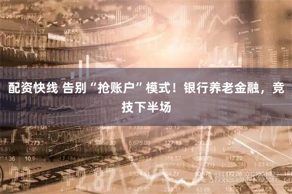 配资快线 告别“抢账户”模式！银行养老金融，竞技下半场