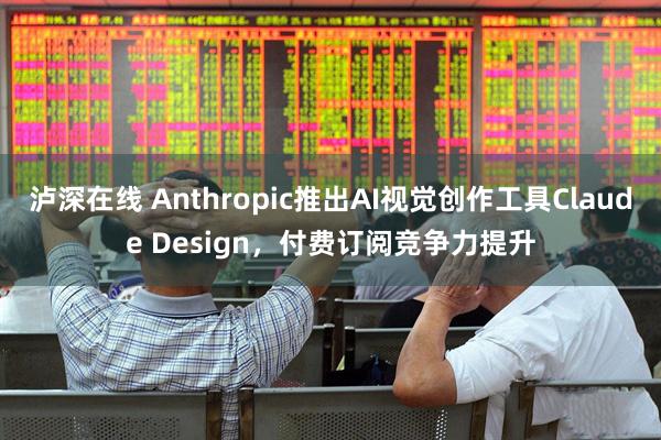 泸深在线 Anthropic推出AI视觉创作工具Claude Design，付费订阅竞争力提升