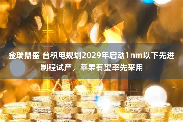 金瑞鼎盛 台积电规划2029年启动1nm以下先进制程试产，苹果有望率先采用