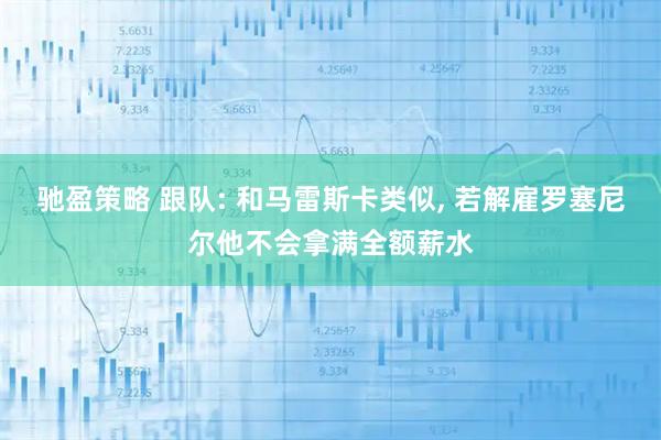 驰盈策略 跟队: 和马雷斯卡类似, 若解雇罗塞尼尔他不会拿满全额薪水