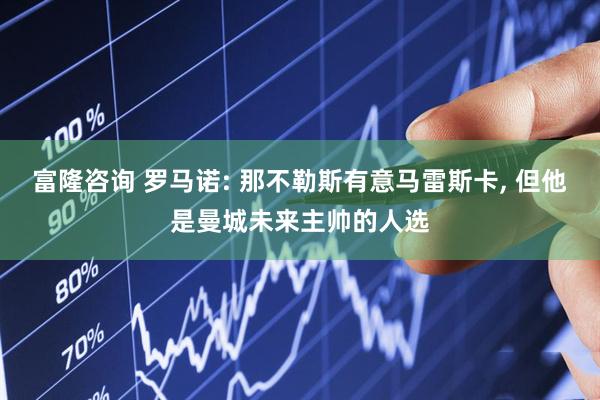 富隆咨询 罗马诺: 那不勒斯有意马雷斯卡, 但他是曼城未来主帅的人选