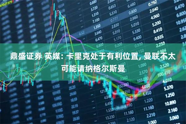 鼎盛证券 英媒: 卡里克处于有利位置, 曼联不太可能请纳格尔斯曼