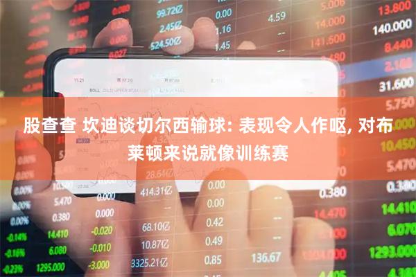 股查查 坎迪谈切尔西输球: 表现令人作呕, 对布莱顿来说就像训练赛