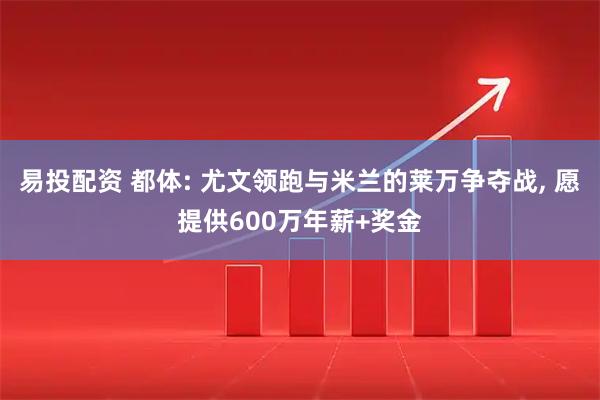 易投配资 都体: 尤文领跑与米兰的莱万争夺战, 愿提供600万年薪+奖金