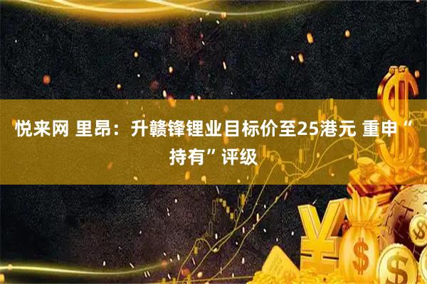 悦来网 里昂：升赣锋锂业目标价至25港元 重申“持有”评级