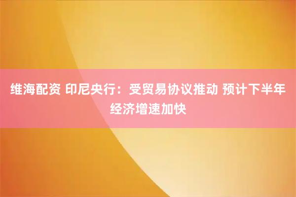 维海配资 印尼央行：受贸易协议推动 预计下半年经济增速加快