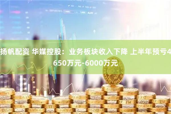 扬帆配资 华媒控股：业务板块收入下降 上半年预亏4650万元-6000万元