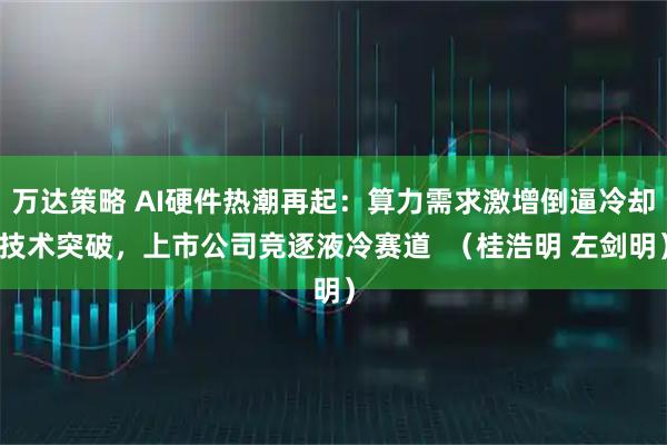 万达策略 AI硬件热潮再起：算力需求激增倒逼冷却技术突破，上市公司竞逐液冷赛道  （桂浩明 左剑明）