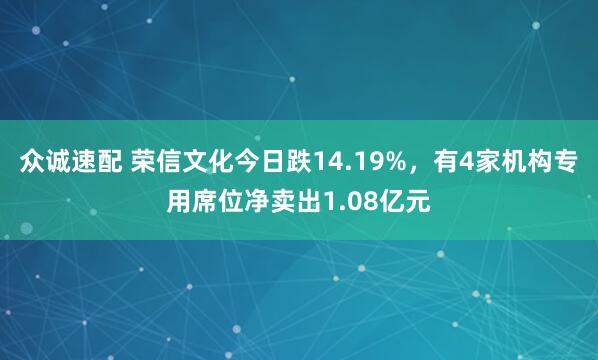 众诚速配 荣信文化今日跌14.19%，有4家机构专用席位净卖出1.08亿元