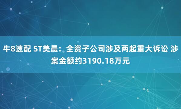 牛8速配 ST美晨：全资子公司涉及两起重大诉讼 涉案金额约3190.18万元