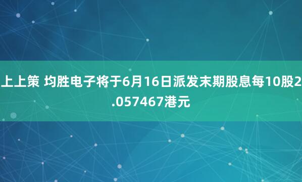 上上策 均胜电子将于6月16日派发末期股息每10股2.057467港元