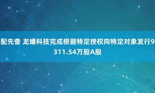 配先查 龙蟠科技完成根据特定授权向特定对象发行9311.54万股A股