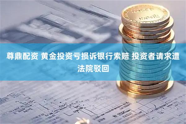 尊鼎配资 黄金投资亏损诉银行索赔 投资者请求遭法院驳回