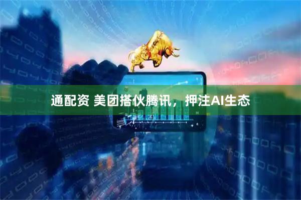 通配资 美团搭伙腾讯，押注AI生态