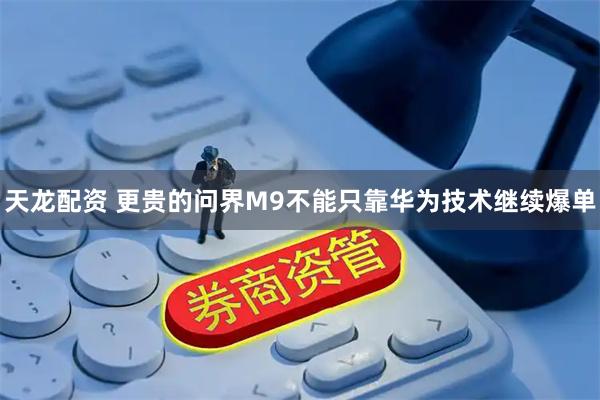 天龙配资 更贵的问界M9不能只靠华为技术继续爆单