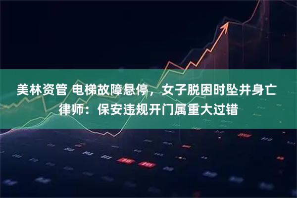 美林资管 电梯故障悬停，女子脱困时坠井身亡 律师：保安违规开门属重大过错