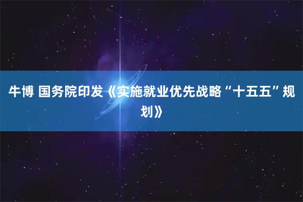 牛博 国务院印发《实施就业优先战略“十五五”规划》