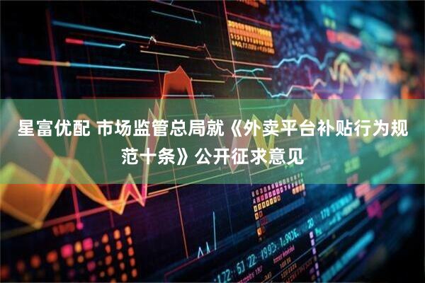 星富优配 市场监管总局就《外卖平台补贴行为规范十条》公开征求意见