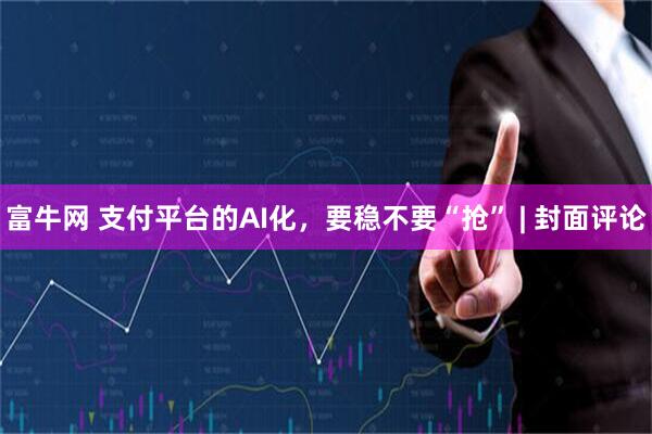 富牛网 支付平台的AI化，要稳不要“抢” | 封面评论