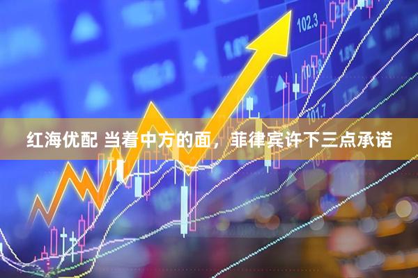 红海优配 当着中方的面，菲律宾许下三点承诺