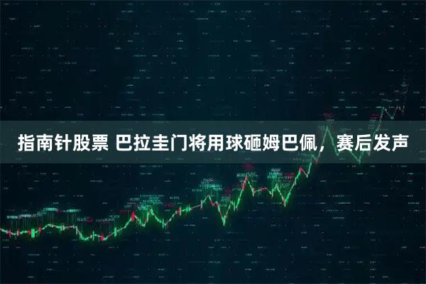 指南针股票 巴拉圭门将用球砸姆巴佩，赛后发声