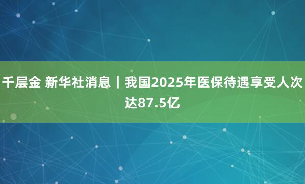 千层金 新华社消息｜我国2025年医保待遇享受人次达87.5亿