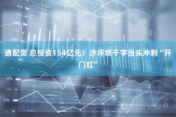 通配资 总投资154亿元！沙坪坝干字当头冲刺“开门红”
