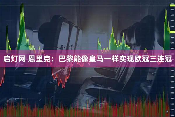 启灯网 恩里克：巴黎能像皇马一样实现欧冠三连冠