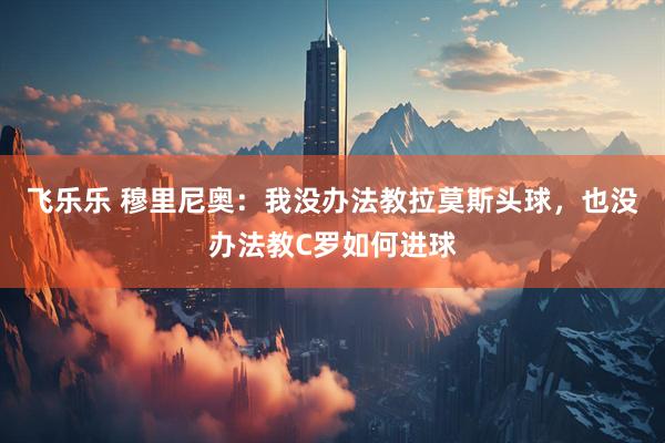 飞乐乐 穆里尼奥：我没办法教拉莫斯头球，也没办法教C罗如何进球