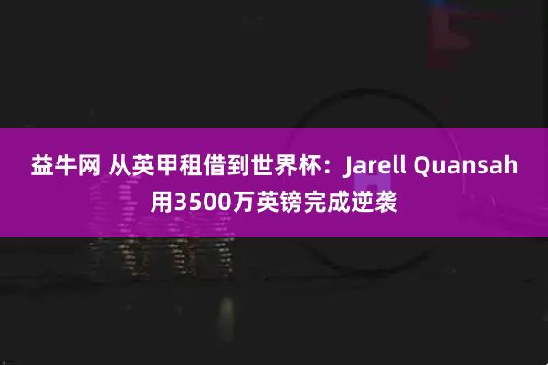 益牛网 从英甲租借到世界杯：Jarell Quansah用3500万英镑完成逆袭