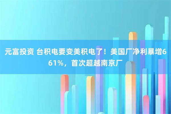 元富投资 台积电要变美积电了！美国厂净利暴增661%，首次超越南京厂