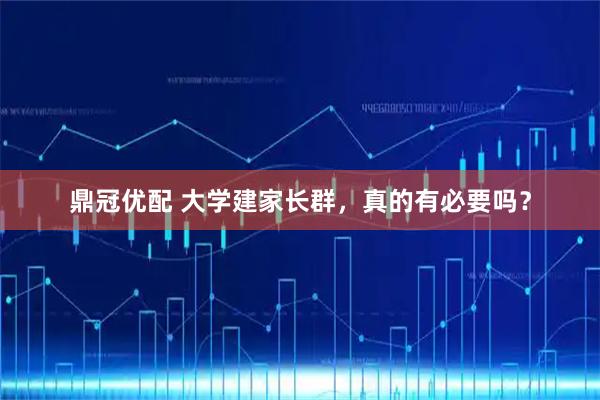 鼎冠优配 大学建家长群，真的有必要吗？